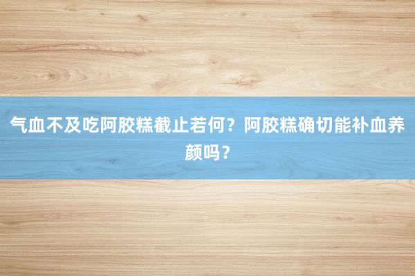 气血不及吃阿胶糕截止若何？阿胶糕确切能补血养颜吗？