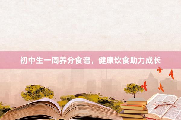 初中生一周养分食谱，健康饮食助力成长
