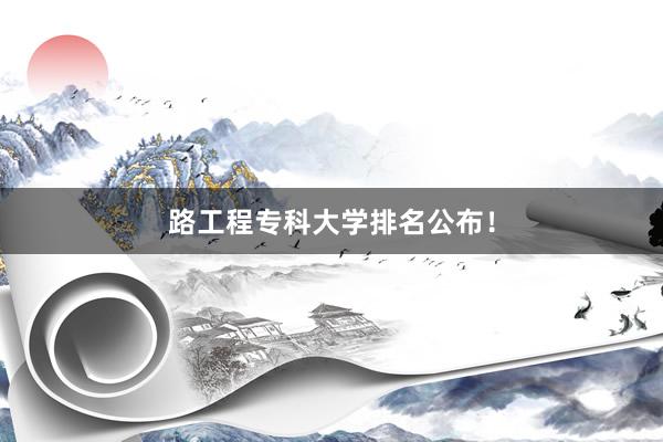 路工程专科大学排名公布！