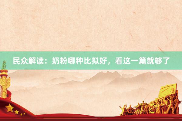 民众解读：奶粉哪种比拟好，看这一篇就够了
